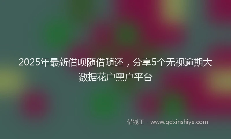 2025年最新借呗随借随还，分享5个无视逾期大数据花户黑户平台
