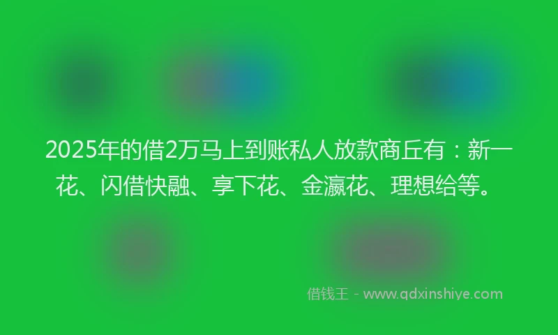 2025年的借2万马上到账私人放款商丘有：新一花、闪借快融、享下花、金瀛花、理想给等。