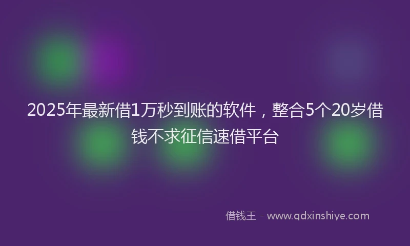 2025年最新借1万秒到账的软件，整合5个20岁借钱不求征信速借平台
