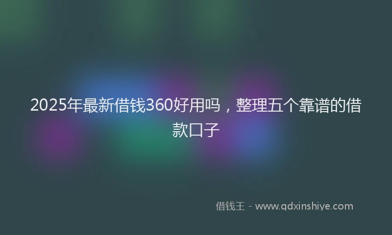 2025年最新借钱360好用吗，整理五个靠谱的借款口子