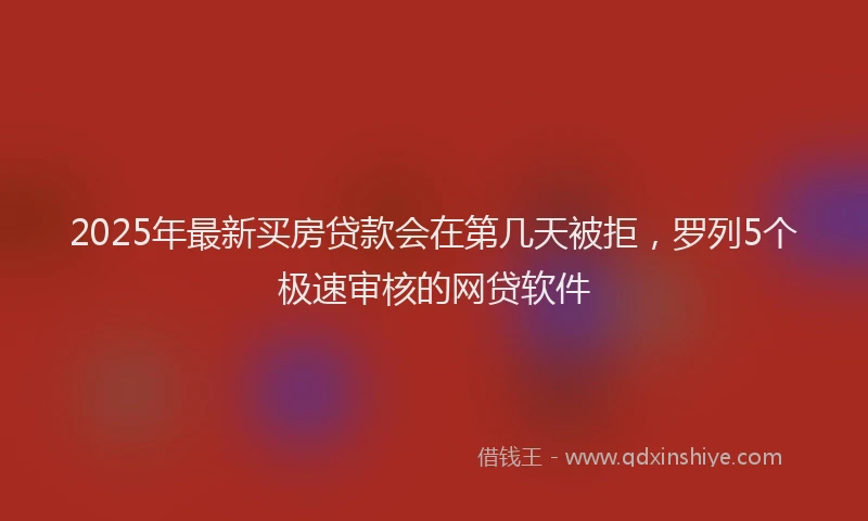 2025年最新买房贷款会在第几天被拒，罗列5个极速审核的网贷软件