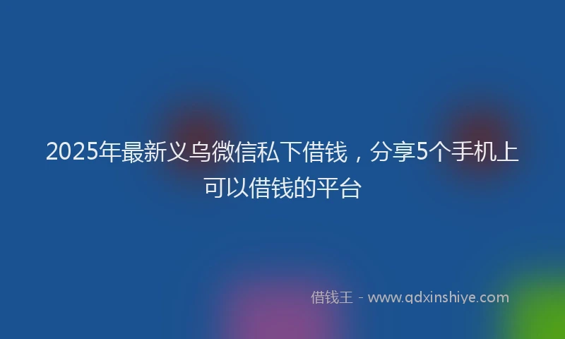 2025年最新义乌微信私下借钱，分享5个手机上可以借钱的平台