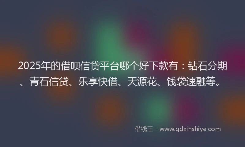2025年的借呗信贷平台哪个好下款有：钻石分期、青石信贷、乐享快借、天源花、钱袋速融等。