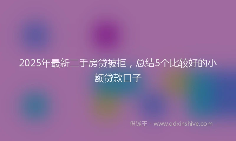 2025年最新二手房贷被拒，总结5个比较好的小额贷款口子
