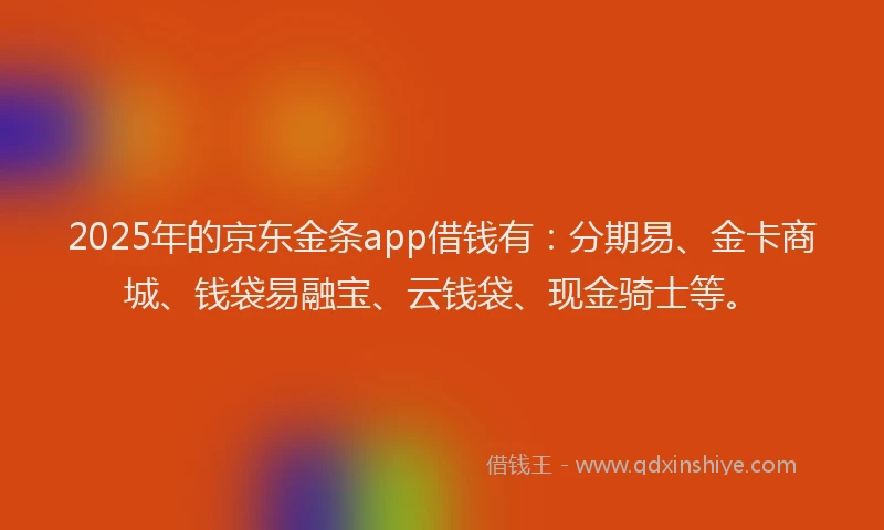 2025年的京东金条app借钱有：分期易、金卡商城、钱袋易融宝、云钱袋、现金骑士等。