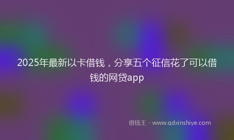 2025年最新以卡借钱，分享五个征信花了可以借钱的网贷app