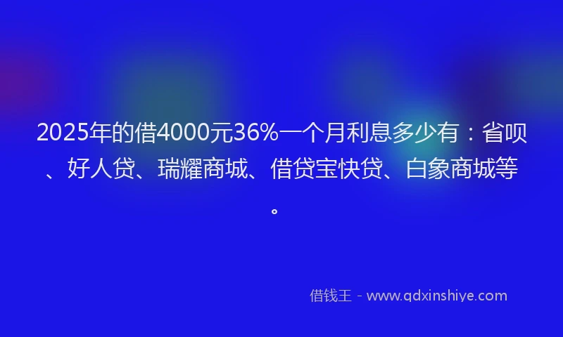 2025年的借4000元36%一个月利息多少有：省呗、好人贷、瑞耀商城、借贷宝快贷、白象商城等。