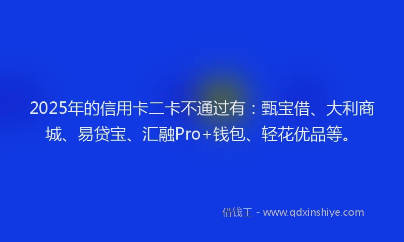 2025年的信用卡二卡不通过有：甄宝借、大利商城、易贷宝、汇融Pro+钱包、轻花优品等。