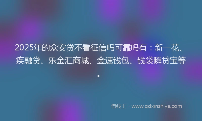 2025年的众安贷不看征信吗可靠吗有：新一花、疾融贷、乐金汇商城、金速钱包、钱袋瞬贷宝等。
