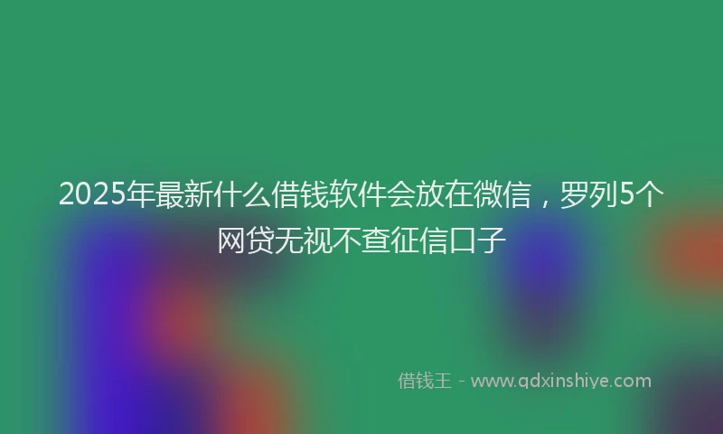 2025年最新什么借钱软件会放在微信，罗列5个网贷无视不查征信口子