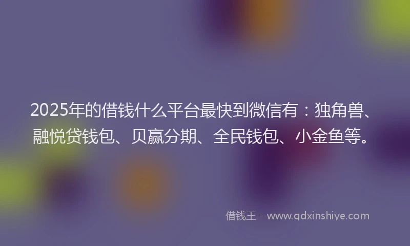 2025年的借钱什么平台最快到微信有：独角兽、融悦贷钱包、贝赢分期、全民钱包、小金鱼等。