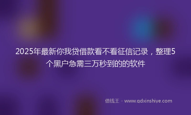 2025年最新你我贷借款看不看征信记录，整理5个黑户急需三万秒到的的软件