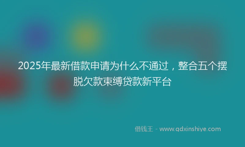 2025年最新借款申请为什么不通过，整合五个摆脱欠款束缚贷款新平台