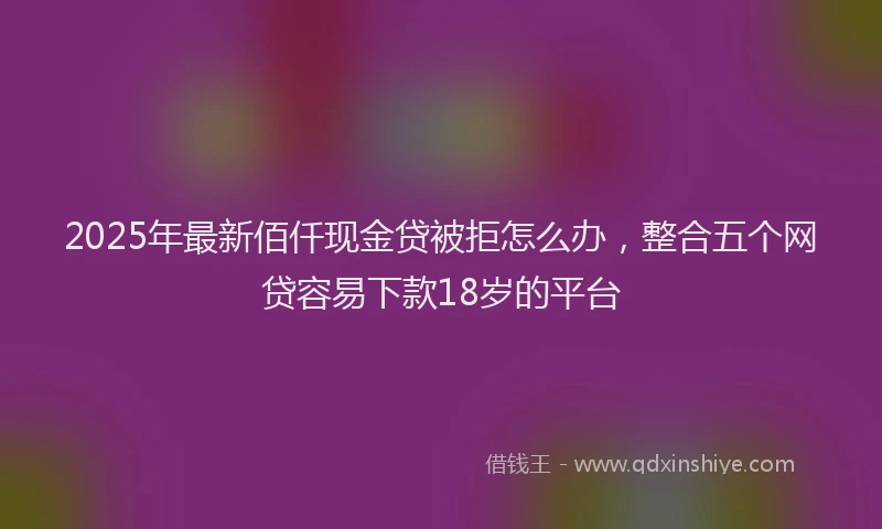 2025年最新佰仟现金贷被拒怎么办，整合五个网贷容易下款18岁的平台