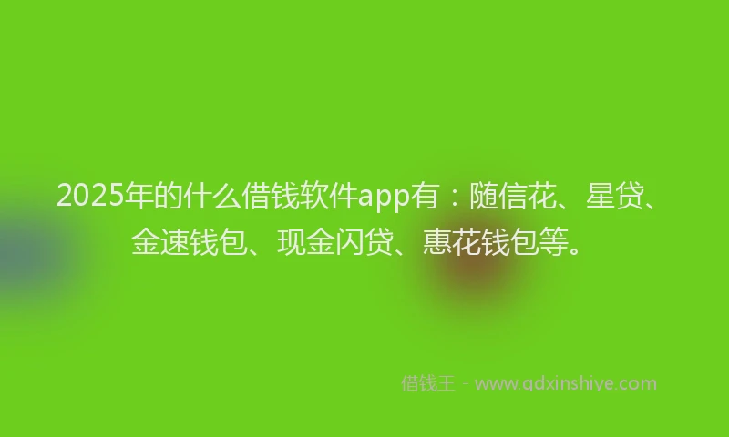 2025年的什么借钱软件app有：随信花、星贷、金速钱包、现金闪贷、惠花钱包等。