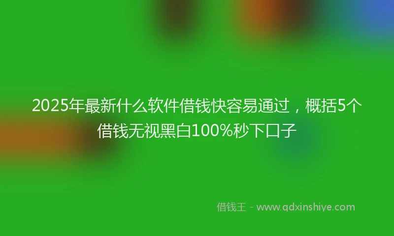 2025年最新什么软件借钱快容易通过，概括5个借钱无视黑白100%秒下口子