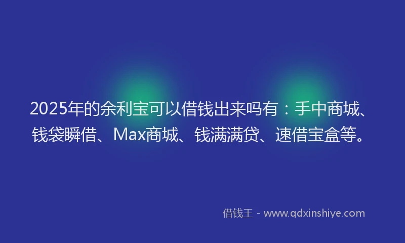 2025年的余利宝可以借钱出来吗有：手中商城、钱袋瞬借、Max商城、钱满满贷、速借宝盒等。