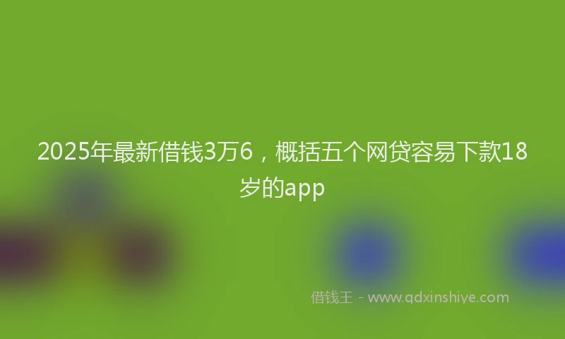 2025年最新借钱3万6，概括五个网贷容易下款18岁的app