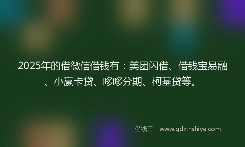 2025年的借微信借钱有：美团闪借、借钱宝易融、小赢卡贷、哆哆分期、柯基贷等。