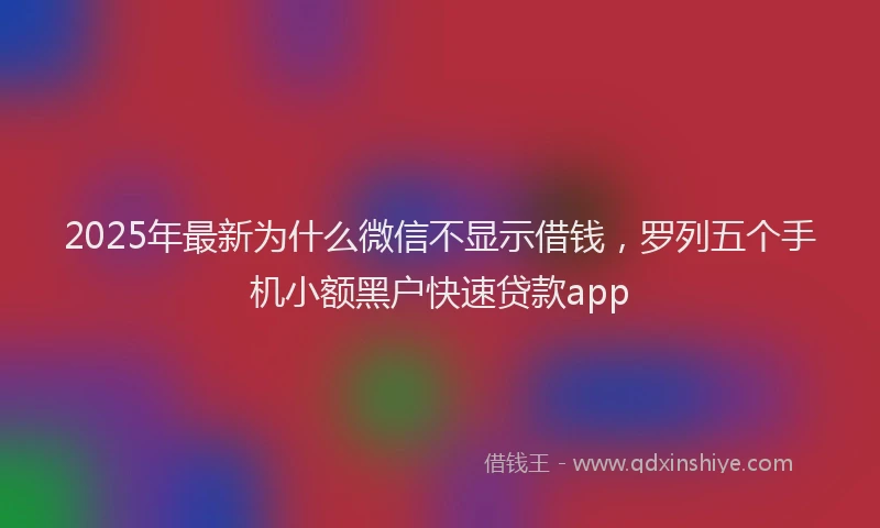 2025年最新为什么微信不显示借钱，罗列五个手机小额黑户快速贷款app