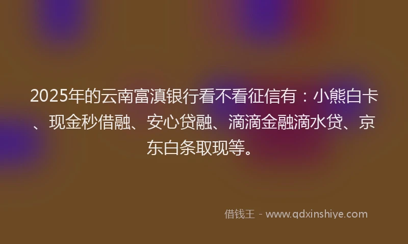 2025年的云南富滇银行看不看征信有：小熊白卡、现金秒借融、安心贷融、滴滴金融滴水贷、京东白条取现等。