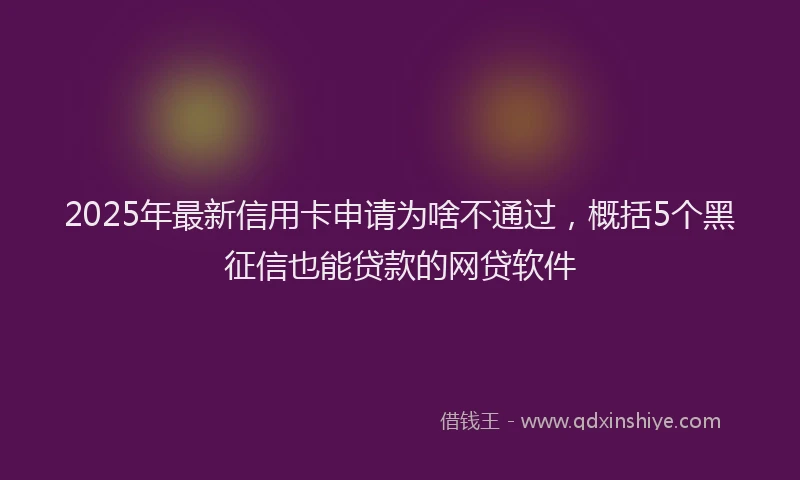 2025年最新信用卡申请为啥不通过，概括5个黑征信也能贷款的网贷软件
