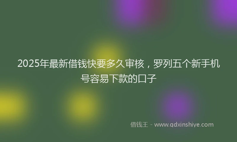 2025年最新借钱快要多久审核，罗列五个新手机号容易下款的口子
