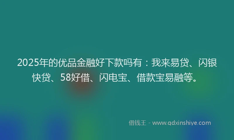2025年的优品金融好下款吗有：我来易贷、闪银快贷、58好借、闪电宝、借款宝易融等。