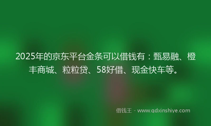 2025年的京东平台金条可以借钱有：甄易融、橙丰商城、粒粒贷、58好借、现金快车等。