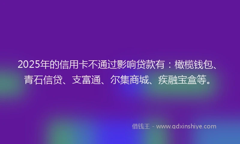 2025年的信用卡不通过影响贷款有：橄榄钱包、青石信贷、支富通、尔集商城、疾融宝盒等。
