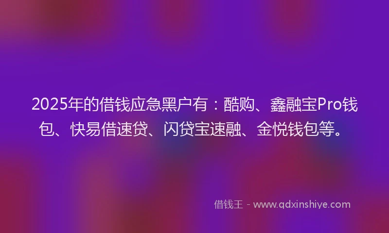 2025年的借钱应急黑户有：酷购、鑫融宝Pro钱包、快易借速贷、闪贷宝速融、金悦钱包等。
