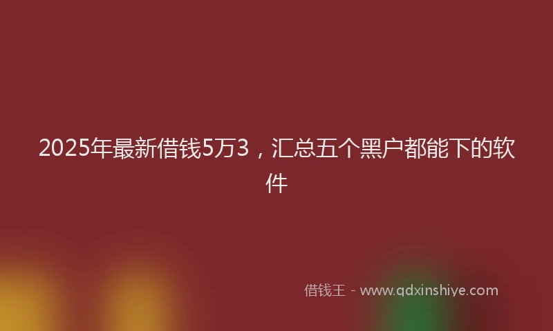 2025年最新借钱5万3，汇总五个黑户都能下的软件