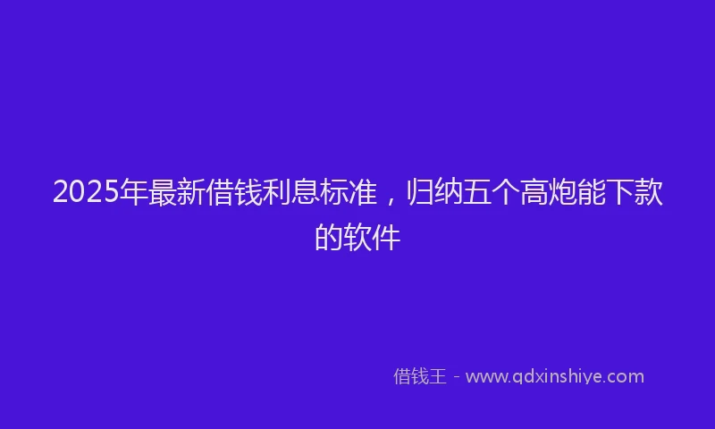 2025年最新借钱利息标准，归纳五个高炮能下款的软件