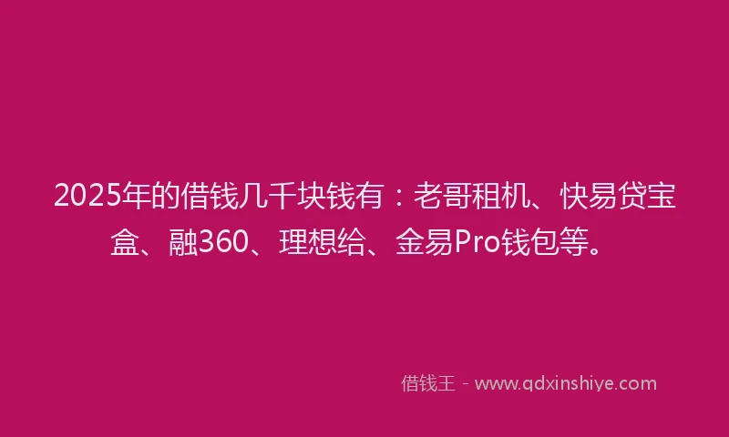 2025年的借钱几千块钱有：老哥租机、快易贷宝盒、融360、理想给、金易Pro钱包等。