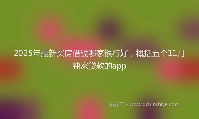 2025年最新买房借钱哪家银行好，概括五个11月独家贷款的app