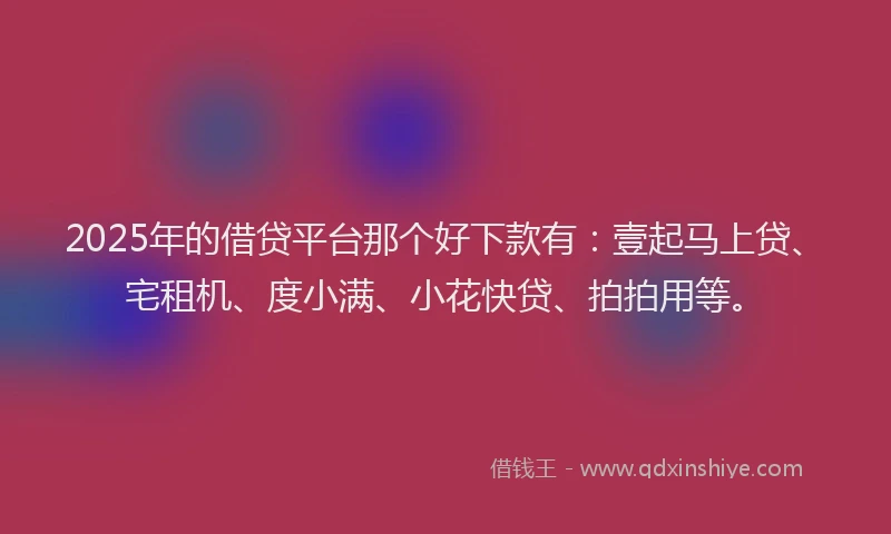 2025年的借贷平台那个好下款有：壹起马上贷、宅租机、度小满、小花快贷、拍拍用等。