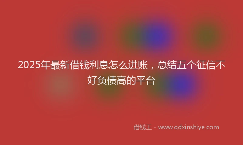 2025年最新借钱利息怎么进账，总结五个征信不好负债高的平台
