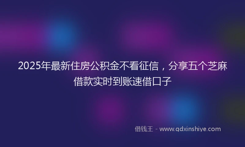 2025年最新住房公积金不看征信，分享五个芝麻借款实时到账速借口子