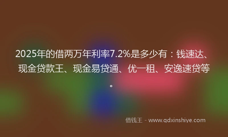 2025年的借两万年利率7.2%是多少有：钱速达、现金贷款王、现金易贷通、优一租、安逸速贷等。