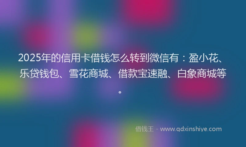 2025年的信用卡借钱怎么转到微信有：盈小花、乐贷钱包、雪花商城、借款宝速融、白象商城等。