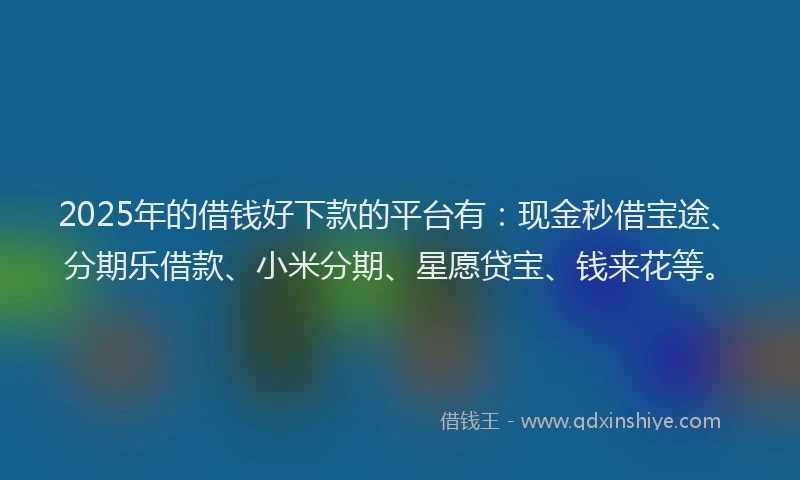 2025年的借钱好下款的平台有：现金秒借宝途、分期乐借款、小米分期、星愿贷宝、钱来花等。