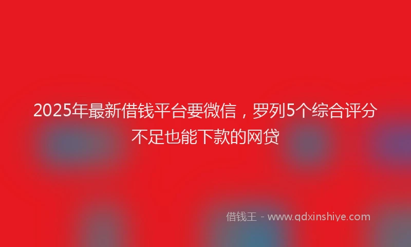 2025年最新借钱平台要微信，罗列5个综合评分不足也能下款的网贷
