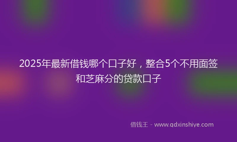 2025年最新借钱哪个口子好，整合5个不用面签和芝麻分的贷款口子