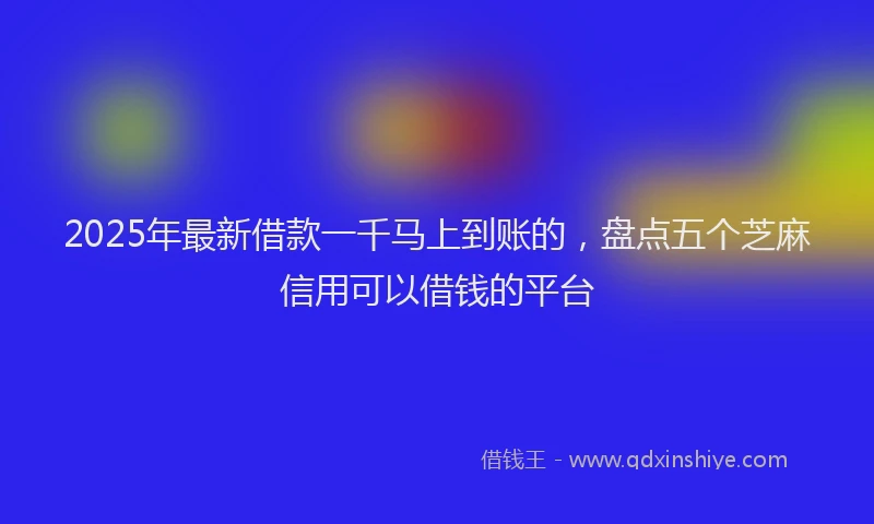 2025年最新借款一千马上到账的，盘点五个芝麻信用可以借钱的平台