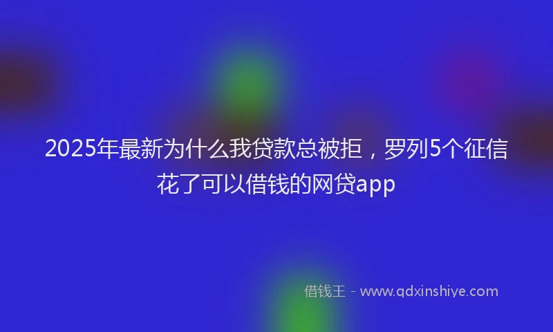 2025年最新为什么我贷款总被拒，罗列5个征信花了可以借钱的网贷app