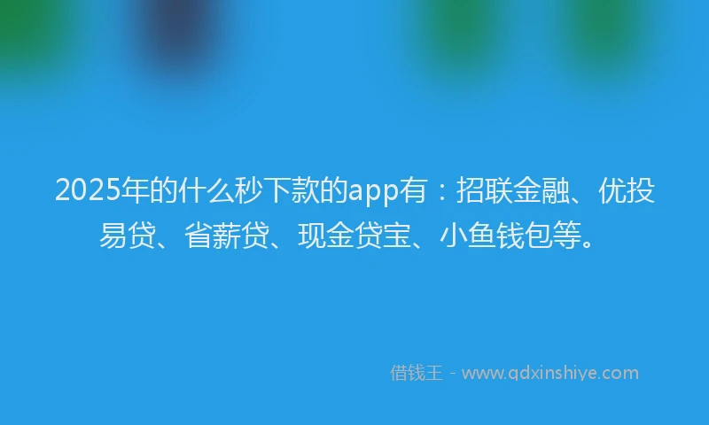2025年的什么秒下款的app有：招联金融、优投易贷、省薪贷、现金贷宝、小鱼钱包等。