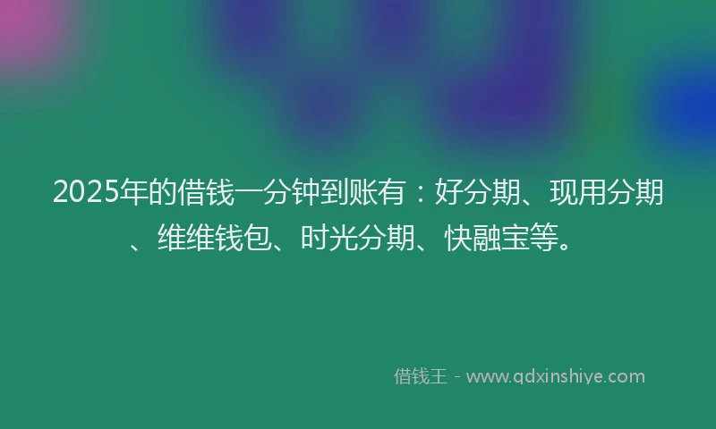 2025年的借钱一分钟到账有：好分期、现用分期、维维钱包、时光分期、快融宝等。