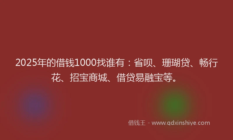 2025年的借钱1000找谁有：省呗、珊瑚贷、畅行花、招宝商城、借贷易融宝等。
