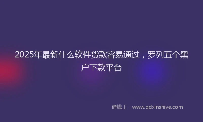 2025年最新什么软件货款容易通过，罗列五个黑户下款平台