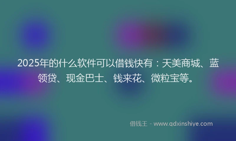 2025年的什么软件可以借钱快有：天美商城、蓝领贷、现金巴士、钱来花、微粒宝等。